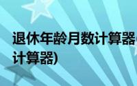 退休年龄月数计算器(退休年龄最新规定2017计算器)