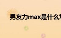 男友力max是什么意思啊(男友力max)