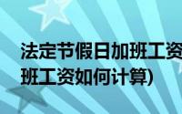 法定节假日加班工资如何支付(法定节假日加班工资如何计算)