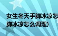 女生冬天手脚冰凉怎么暖和一点(女生冬天手脚冰凉怎么调理)