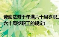 劳动法对于年满六十周岁职工的规定是什么(劳动法对于年满六十周岁职工的规定)