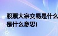 股票大宗交易是什么时间交易(股票大宗交易是什么意思)