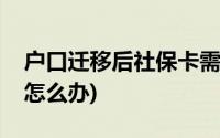 户口迁移后社保卡需要换吗(户口迁移后社保怎么办)