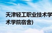 天津轻工职业技术学院宿舍(天津轻工职业技术学院宿舍)