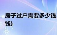 房子过户需要多少钱2018(房子过户需要多少钱)