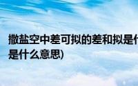 撒盐空中差可拟的差和拟是什么意思(撒盐空中差可拟中的差是什么意思)