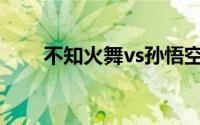 不知火舞vs孙悟空(不知火舞vs精子)