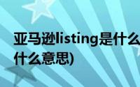 亚马逊listing是什么意思啊(亚马逊listing是什么意思)