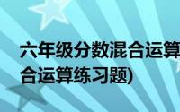 六年级分数混合运算练习题目(六年级分数混合运算练习题)