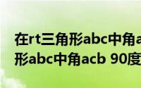 在rt三角形abc中角acb=90度(如图在rt三角形abc中角acb 90度)