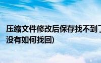 压缩文件修改后保存找不到了(在压缩文件中修改保存再打开没有如何找回)