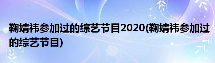 鞠婧祎参加过的综艺节目2020 鞠婧祎参加过的综艺节目