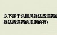 以下属于头脑风暴法应遵循的规则的有什么(以下属于头脑风暴法应遵循的规则的有)