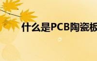 什么是PCB陶瓷板(什么是PCB软板)