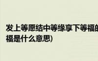 发上等愿结中等缘享下等福的出处(发上等愿结中等缘享下等福是什么意思)