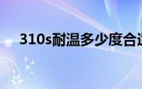 310s耐温多少度合适(310S耐温多少度)