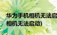 华为手机相机无法启动闪光灯不亮(华为手机相机无法启动)