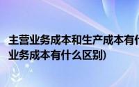 主营业务成本和生产成本有什么区别和联系(生产成本和主营业务成本有什么区别)