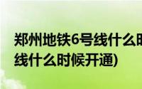 郑州地铁6号线什么时候开始通(郑州地铁6号线什么时候开通)