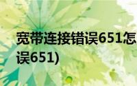 宽带连接错误651怎么解决办法(宽带连接错误651)