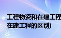 工程物资和在建工程属于存货吗(工程物资和在建工程的区别)