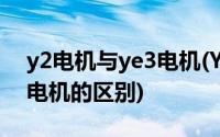 y2电机与ye3电机(YE3电机和YE2电机 YX3电机的区别)