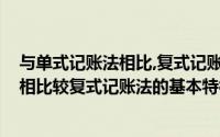 与单式记账法相比,复式记账法的基本特征有(与单式记账法相比较复式记账法的基本特征有)