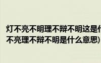 灯不亮不明理不辩不明这是什么意这句话是什么意思(灯不柭不亮理不辩不明是什么意思)