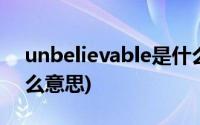 unbelievable是什么梗(unbelievable是什么意思)