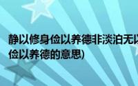 静以修身俭以养德非淡泊无以明志非宁静无以致远(静以修身俭以养德的意思)