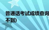 普通话考试成绩查询不到(普通话考试成绩查不到)