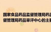 国家食品药品监督管理局药品审评中心主要职责(国家药品监督管理局药品审评中心的主要职责)