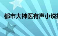 都市大神医有声小说排行榜(都市大神老施)