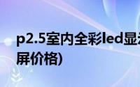 p2.5室内全彩led显示屏价格(p2 5全彩显示屏价格)