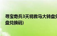 寻宝奇兵3天将救马大转盘兑换码(寻宝奇兵3天将救马大转盘兑换码)