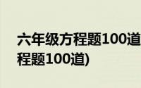 六年级方程题100道应用题和答案(六年级方程题100道)