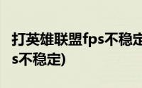 打英雄联盟fps不稳定是啥原因(打英雄联盟fps不稳定)