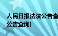 人民日报法院公告查询系统(中国人民法院网公告查询)