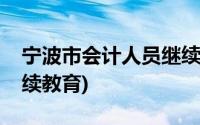 宁波市会计人员继续教育网(宁波财政会计继续教育)