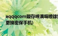 aqqqcom鏇存崲瀵嗕繚鎵嬫満甯愬彿瑙ｅ喕(aq qq com更换密保手机)