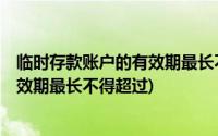 临时存款账户的有效期最长不得超过3年(临时存款账户的有效期最长不得超过)