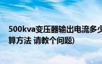 500kva变压器输出电流多少(500KVA变压器额定电流的计算方法 请教个问题)