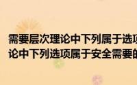 需要层次理论中下列属于选项属于安全需要的有(需要层次理论中下列选项属于安全需要的有( ))