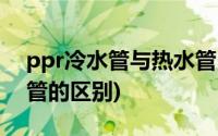 ppr冷水管与热水管区别(PPR冷水管与热水管的区别)