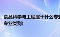 食品科学与工程属于什么专业类别(食品科学与工程属于什么专业类别)