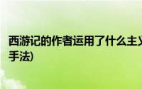 西游记的作者运用了什么主义手法(西游记的作者运用了什么手法)