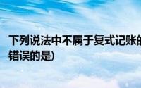 下列说法中不属于复式记账的有(下列关于复式记账法的说法错误的是)