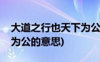 大道之行也天下为公的意思(大道之行也天下为公的意思)