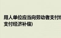 用人单位应当向劳动者支付经济赔偿(用人单位应当向劳动者支付经济补偿)