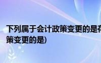 下列属于会计政策变更的是存货的计价方法(下列属于会计政策变更的是)